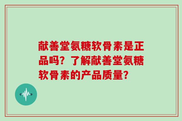献善堂氨糖软骨素是正品吗?了解献善堂氨糖软骨素的产品质量? 献善堂氨糖软骨素是正品吗?了解献善堂氨糖软骨素的产品质量?