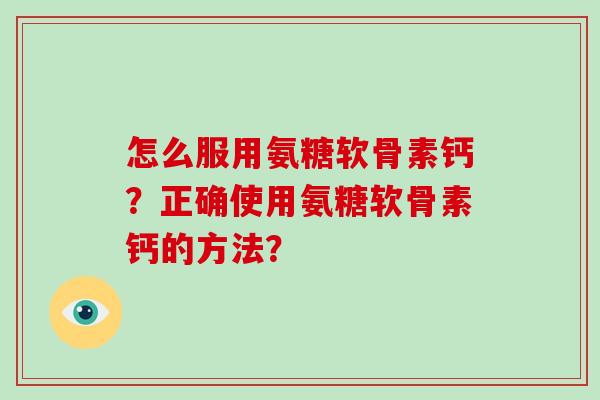怎么服用氨糖软骨素钙？正确使用氨糖软骨素钙的方法？
