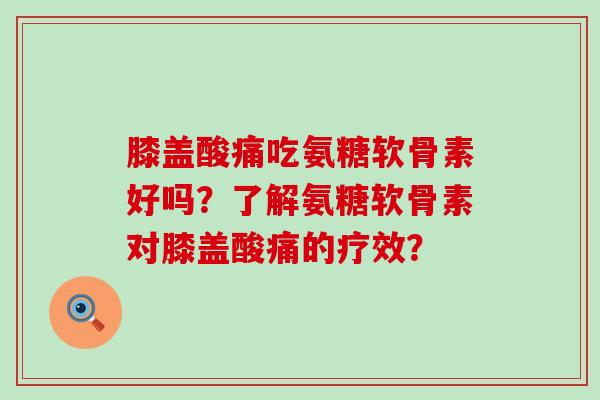 膝盖酸痛吃氨糖软骨素好吗？了解氨糖软骨素对膝盖酸痛的疗效？