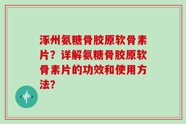 涿州氨糖骨胶原软骨素片?详解氨糖骨胶原软骨素片的功效和使用方法? 涿州氨糖骨胶原软骨素片?详解氨糖骨胶原软骨素片的功效和使用方法?