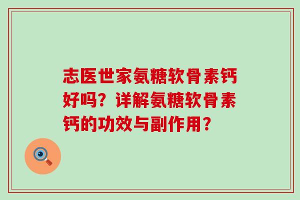 志医世家氨糖软骨素钙好吗?详解氨糖软骨素钙的功效与副作用? 志医世家氨糖软骨素钙好吗?详解氨糖软骨素钙的功效与副作用?