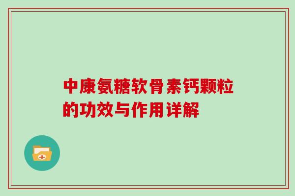 中康氨糖软骨素钙颗粒的功效与作用详解 中康氨糖软骨素钙颗粒的功效与作用详解
