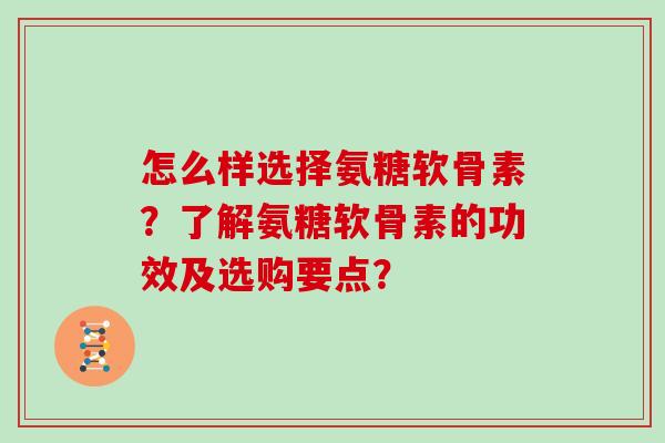 怎么样选择氨糖软骨素?了解氨糖软骨素的功效及选购要点? 怎么样选择氨糖软骨素?了解氨糖软骨素的功效及选购要点?