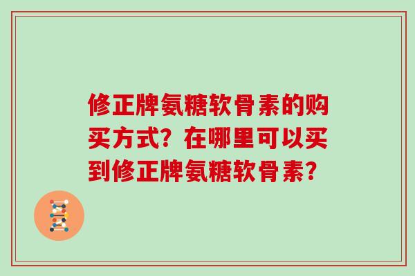 修正牌氨糖软骨素的购买方式？在哪里可以买到修正牌氨糖软骨素？