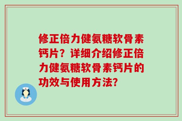 修正倍力健氨糖软骨素钙片?详细介绍修正倍力健氨糖软骨素钙片的功效与使用方法? 修正倍力健氨糖软骨素钙片?详细介绍修正倍力健氨糖软骨素钙片的功效与使用方法?