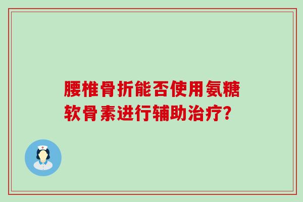 腰椎能否使用氨糖软骨素进行辅助? 腰椎能否使用氨糖软骨素进行辅助?