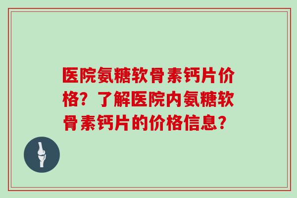医院氨糖软骨素钙片价格?了解医院内氨糖软骨素钙片的价格信息? 医院氨糖软骨素钙片价格?了解医院内氨糖软骨素钙片的价格信息?
