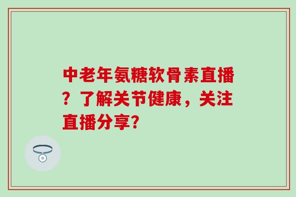 中老年氨糖软骨素直播?了解关节健康,关注直播分享? 中老年氨糖软骨素直播?了解关节健康,关注直播分享?