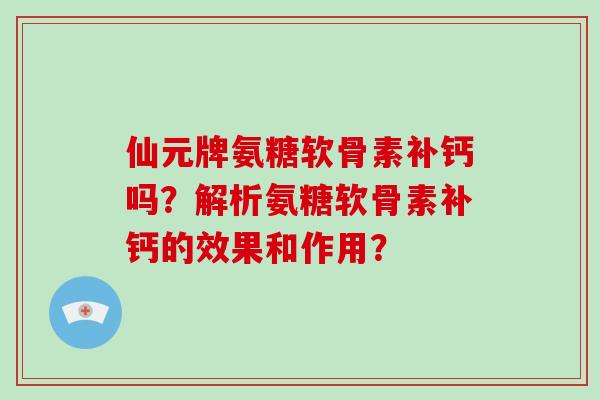 仙元牌氨糖软骨素补钙吗？解析氨糖软骨素补钙的效果和作用？
