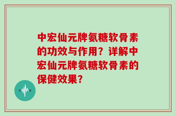 中宏仙元牌氨糖软骨素的功效与作用?详解中宏仙元牌氨糖软骨素的保健效果? 中宏仙元牌氨糖软骨素的功效与作用?详解中宏仙元牌氨糖软骨素的保健效果?