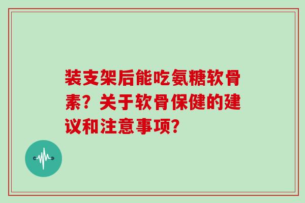 装支架后能吃氨糖软骨素?关于软骨保健的建议和注意事项? 装支架后能吃氨糖软骨素?关于软骨保健的建议和注意事项?