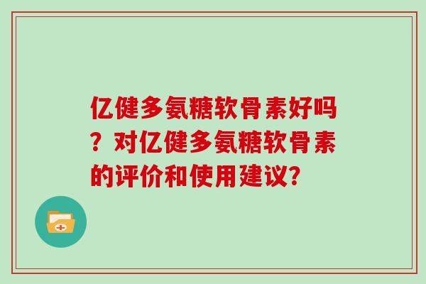 亿健多氨糖软骨素好吗?对亿健多氨糖软骨素的评价和使用建议? 亿健多氨糖软骨素好吗?对亿健多氨糖软骨素的评价和使用建议?