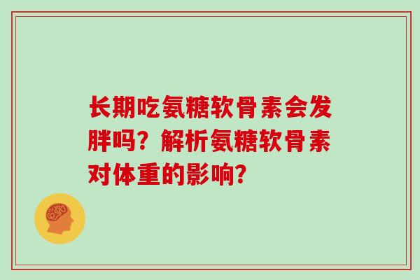 长期吃氨糖软骨素会发胖吗？解析氨糖软骨素对体重的影响？