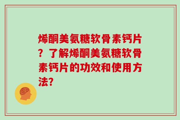 烯酮美氨糖软骨素钙片?了解烯酮美氨糖软骨素钙片的功效和使用方法? 烯酮美氨糖软骨素钙片?了解烯酮美氨糖软骨素钙片的功效和使用方法?