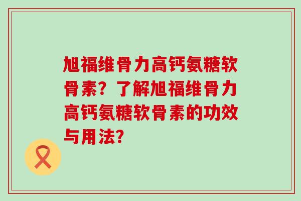 旭福维骨力高钙氨糖软骨素?了解旭福维骨力高钙氨糖软骨素的功效与用法? 旭福维骨力高钙氨糖软骨素?了解旭福维骨力高钙氨糖软骨素的功效与用法?