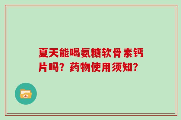 夏天能喝氨糖软骨素钙片吗?使用须知? 夏天能喝氨糖软骨素钙片吗?使用须知?