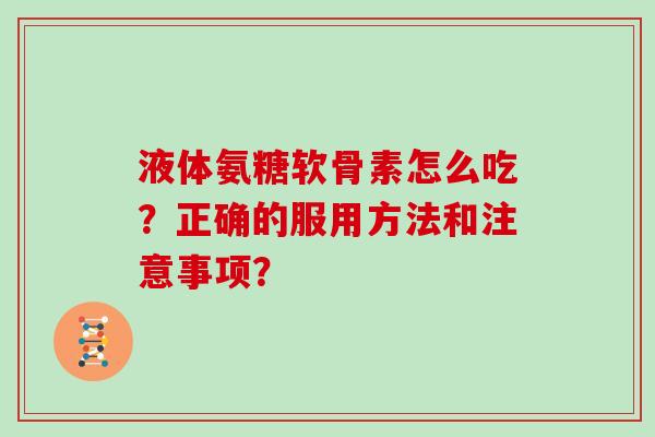 液体氨糖软骨素怎么吃？正确的服用方法和注意事项？