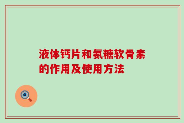 液体钙片和氨糖软骨素的作用及使用方法 液体钙片和氨糖软骨素的作用及使用方法