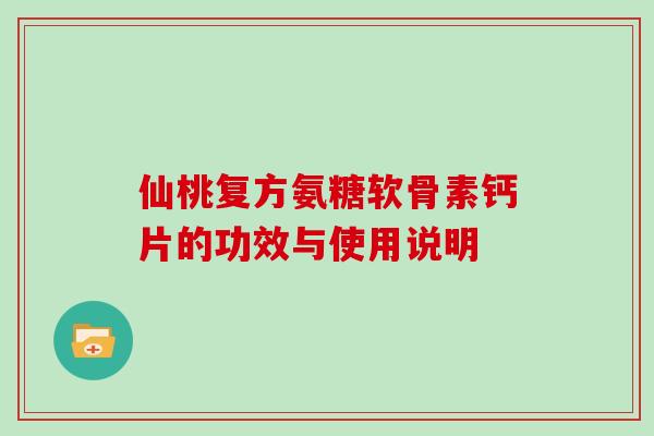 仙桃复方氨糖软骨素钙片的功效与使用说明 仙桃复方氨糖软骨素钙片的功效与使用说明