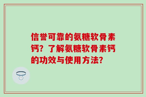 信誉可靠的氨糖软骨素钙?了解氨糖软骨素钙的功效与使用方法? 信誉可靠的氨糖软骨素钙?了解氨糖软骨素钙的功效与使用方法?