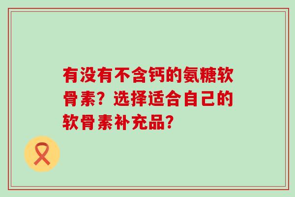 有没有不含钙的氨糖软骨素?选择适合自己的软骨素补充品? 有没有不含钙的氨糖软骨素?选择适合自己的软骨素补充品?