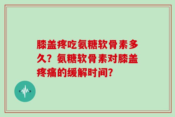膝盖疼吃氨糖软骨素多久?氨糖软骨素对膝盖的缓解时间? 膝盖疼吃氨糖软骨素多久?氨糖软骨素对膝盖的缓解时间?