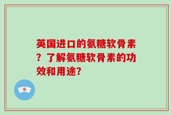英国进口的氨糖软骨素？了解氨糖软骨素的功效和用途？