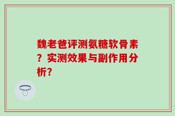 魏老爸评测氨糖软骨素？实测效果与副作用分析？