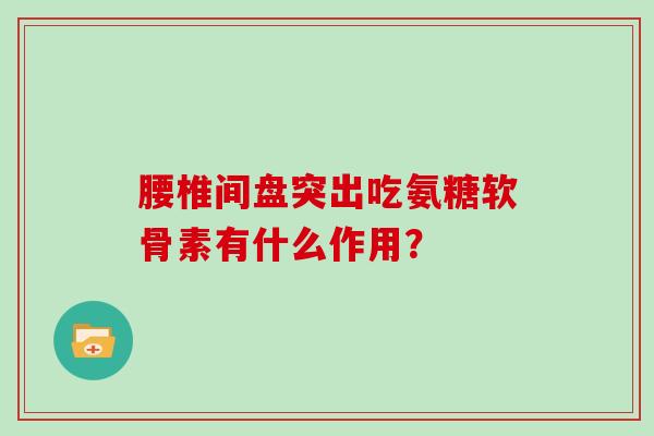 腰椎间盘突出吃氨糖软骨素有什么作用? 腰椎间盘突出吃氨糖软骨素有什么作用?