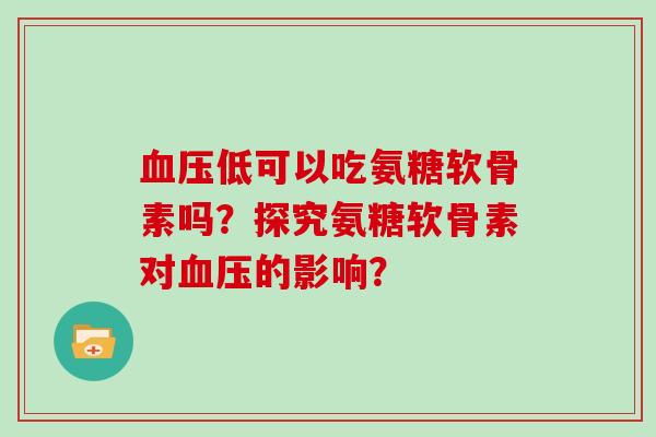 低可以吃氨糖软骨素吗?探究氨糖软骨素对的影响? 低可以吃氨糖软骨素吗?探究氨糖软骨素对的影响?