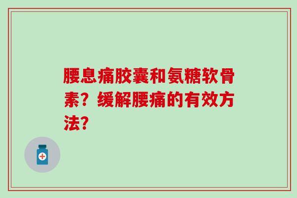 腰息痛胶囊和氨糖软骨素?缓解腰痛的有效方法? 腰息痛胶囊和氨糖软骨素?缓解腰痛的有效方法?