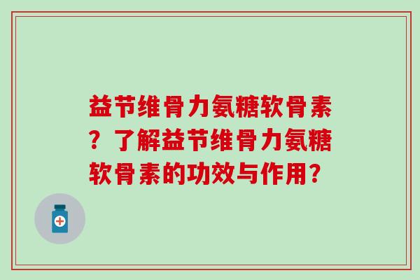 益节维骨力氨糖软骨素？了解益节维骨力氨糖软骨素的功效与作用？