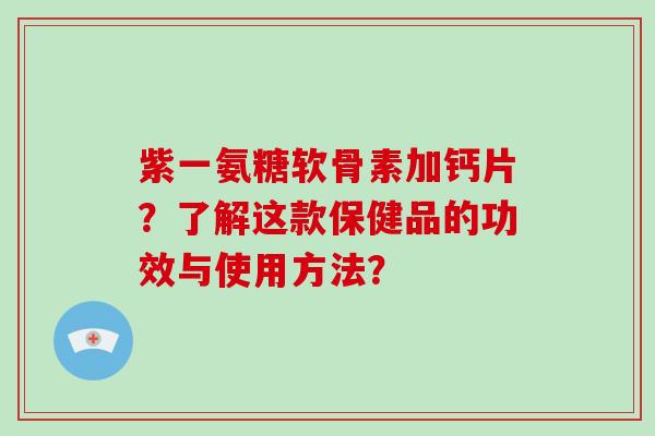 紫一氨糖软骨素加钙片?了解这款保健品的功效与使用方法? 紫一氨糖软骨素加钙片?了解这款保健品的功效与使用方法?