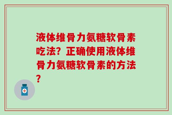 液体维骨力氨糖软骨素吃法?正确使用液体维骨力氨糖软骨素的方法? 液体维骨力氨糖软骨素吃法?正确使用液体维骨力氨糖软骨素的方法?