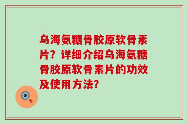 乌海氨糖骨胶原软骨素片?详细介绍乌海氨糖骨胶原软骨素片的功效及使用方法? 乌海氨糖骨胶原软骨素片?详细介绍乌海氨糖骨胶原软骨素片的功效及使用方法?