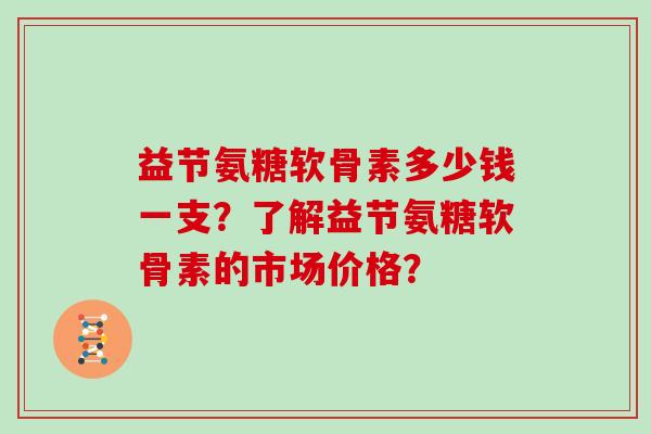 益节氨糖软骨素多少钱一支？了解益节氨糖软骨素的市场价格？
