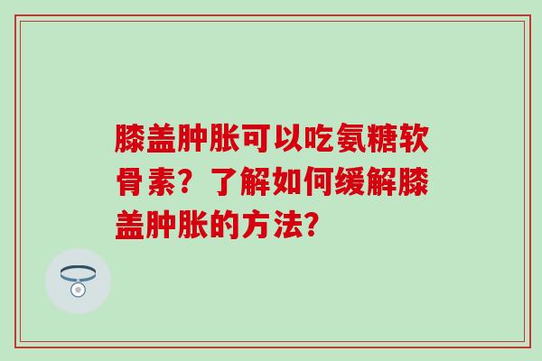膝盖可以吃氨糖软骨素？了解如何缓解膝盖的方法？