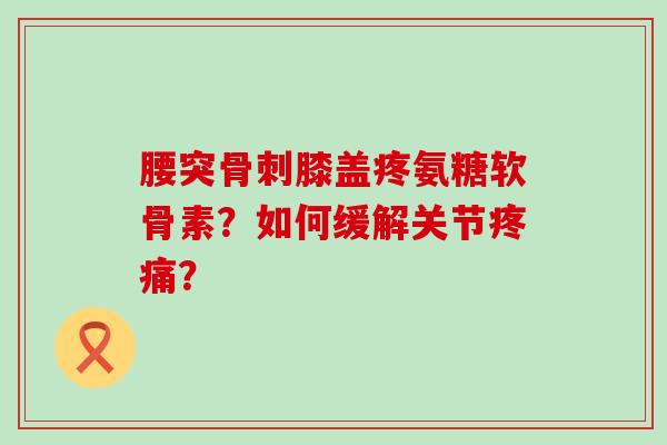 腰突膝盖疼氨糖软骨素？如何缓解关节？