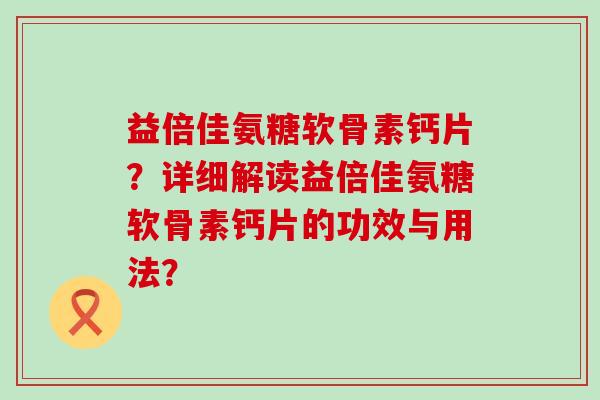 益倍佳氨糖软骨素钙片？详细解读益倍佳氨糖软骨素钙片的功效与用法？