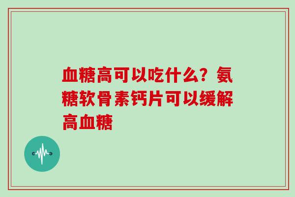 高可以吃什么?氨糖软骨素钙片可以缓解高 高可以吃什么?氨糖软骨素钙片可以缓解高