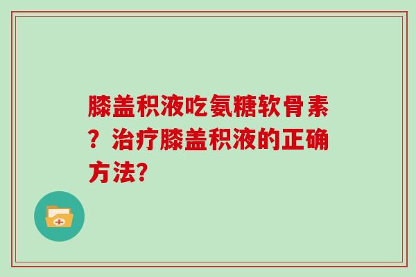 膝盖积液吃氨糖软骨素?膝盖积液的正确方法? 膝盖积液吃氨糖软骨素?膝盖积液的正确方法?