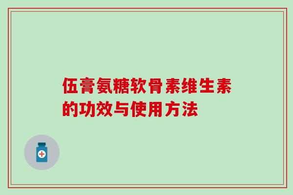 伍膏氨糖软骨素维生素的功效与使用方法