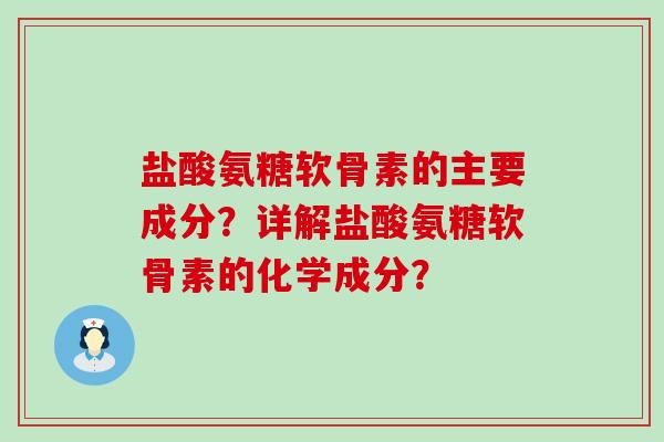 盐酸氨糖软骨素的主要成分?详解盐酸氨糖软骨素的化学成分? 盐酸氨糖软骨素的主要成分?详解盐酸氨糖软骨素的化学成分?