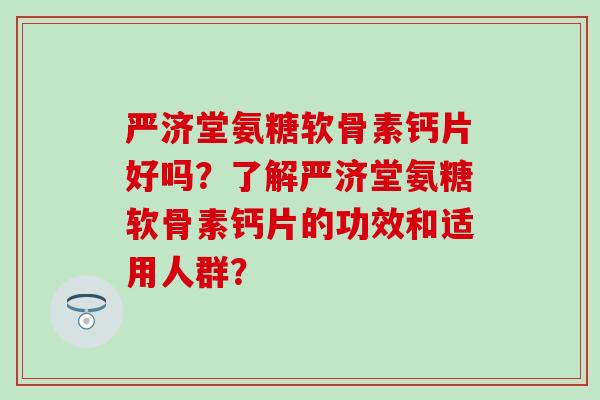 严济堂氨糖软骨素钙片好吗？了解严济堂氨糖软骨素钙片的功效和适用人群？