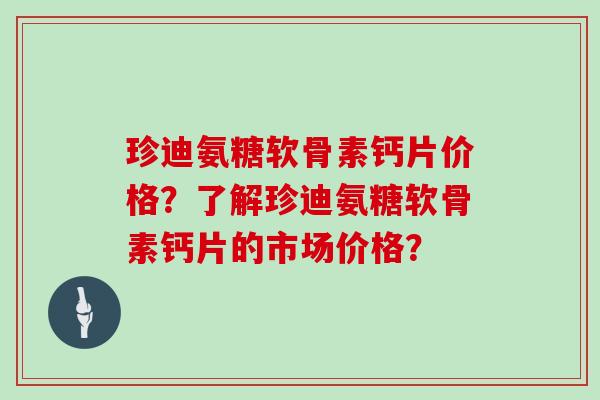 珍迪氨糖软骨素钙片价格？了解珍迪氨糖软骨素钙片的市场价格？