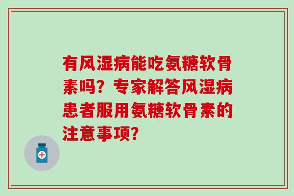有能吃氨糖软骨素吗？专家解答患者服用氨糖软骨素的注意事项？