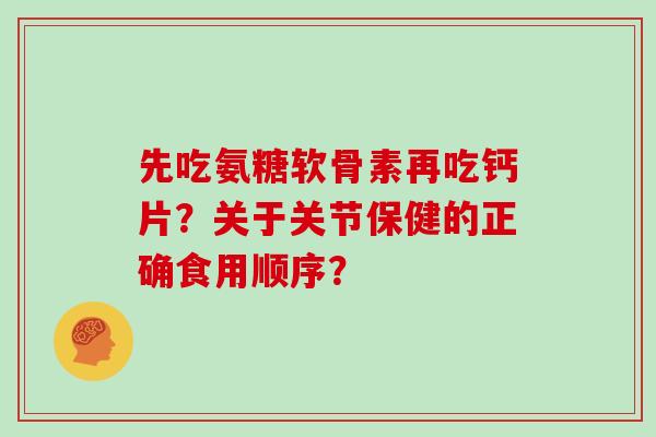 先吃氨糖软骨素再吃钙片？关于关节保健的正确食用顺序？