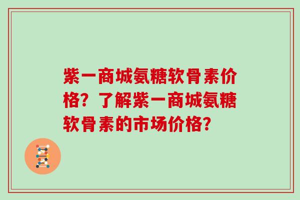紫一商城氨糖软骨素价格?了解紫一商城氨糖软骨素的市场价格? 紫一商城氨糖软骨素价格?了解紫一商城氨糖软骨素的市场价格?