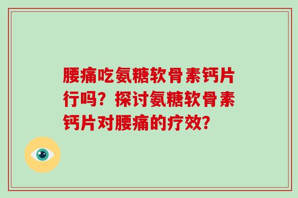 腰痛吃氨糖软骨素钙片行吗?探讨氨糖软骨素钙片对腰痛的疗效? 腰痛吃氨糖软骨素钙片行吗?探讨氨糖软骨素钙片对腰痛的疗效?