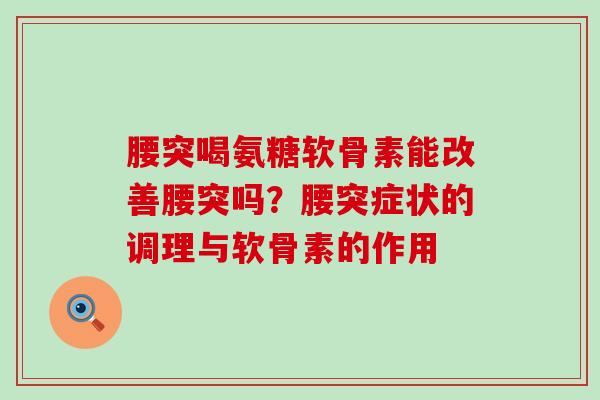 腰突喝氨糖软骨素能改善腰突吗?腰突症状的调理与软骨素的作用 腰突喝氨糖软骨素能改善腰突吗?腰突症状的调理与软骨素的作用